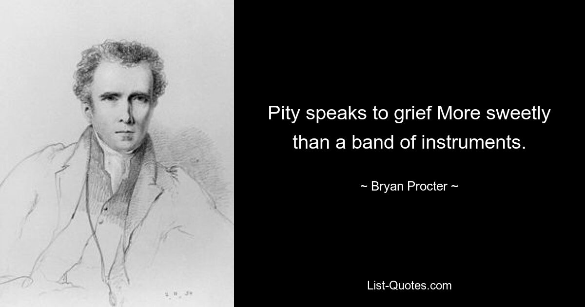 Pity speaks to grief More sweetly than a band of instruments. — © Bryan Procter