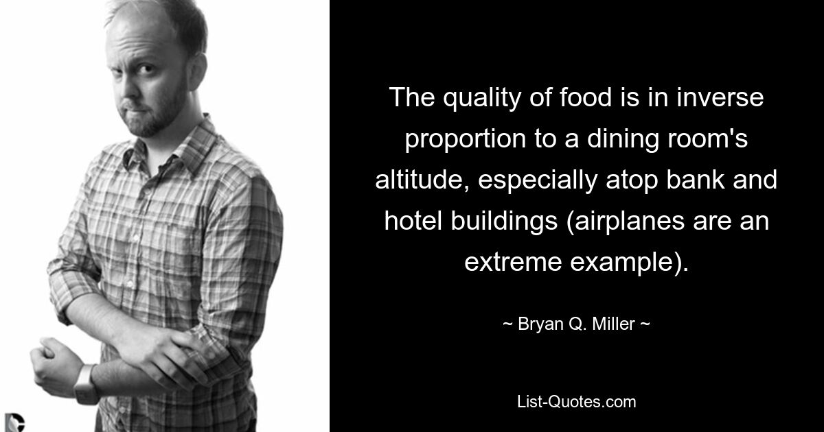 The quality of food is in inverse proportion to a dining room's altitude, especially atop bank and hotel buildings (airplanes are an extreme example). — © Bryan Q. Miller