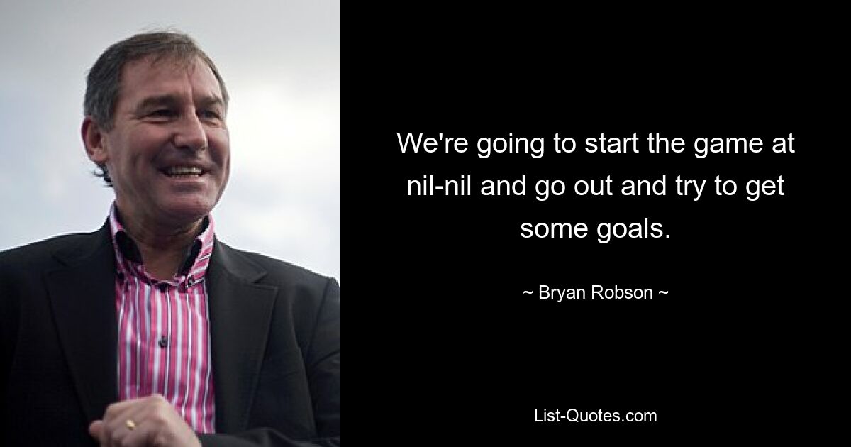 We're going to start the game at nil-nil and go out and try to get some goals. — © Bryan Robson