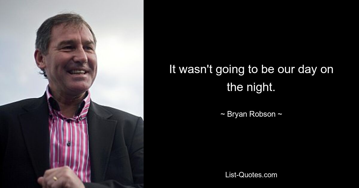 It wasn't going to be our day on the night. — © Bryan Robson