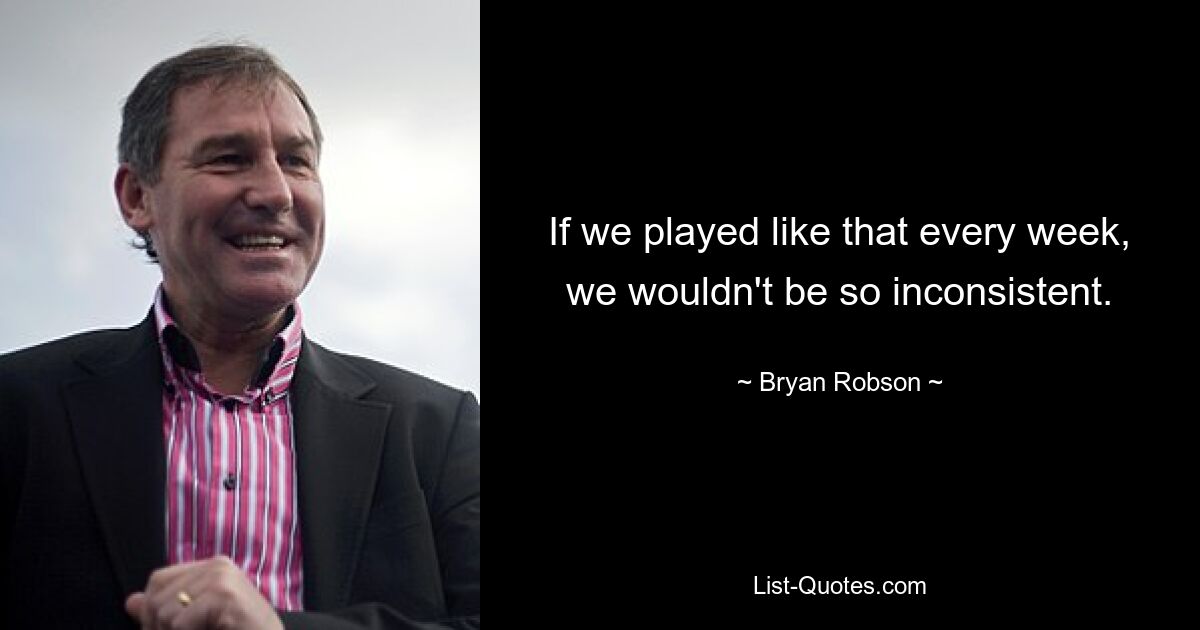 If we played like that every week, we wouldn't be so inconsistent. — © Bryan Robson