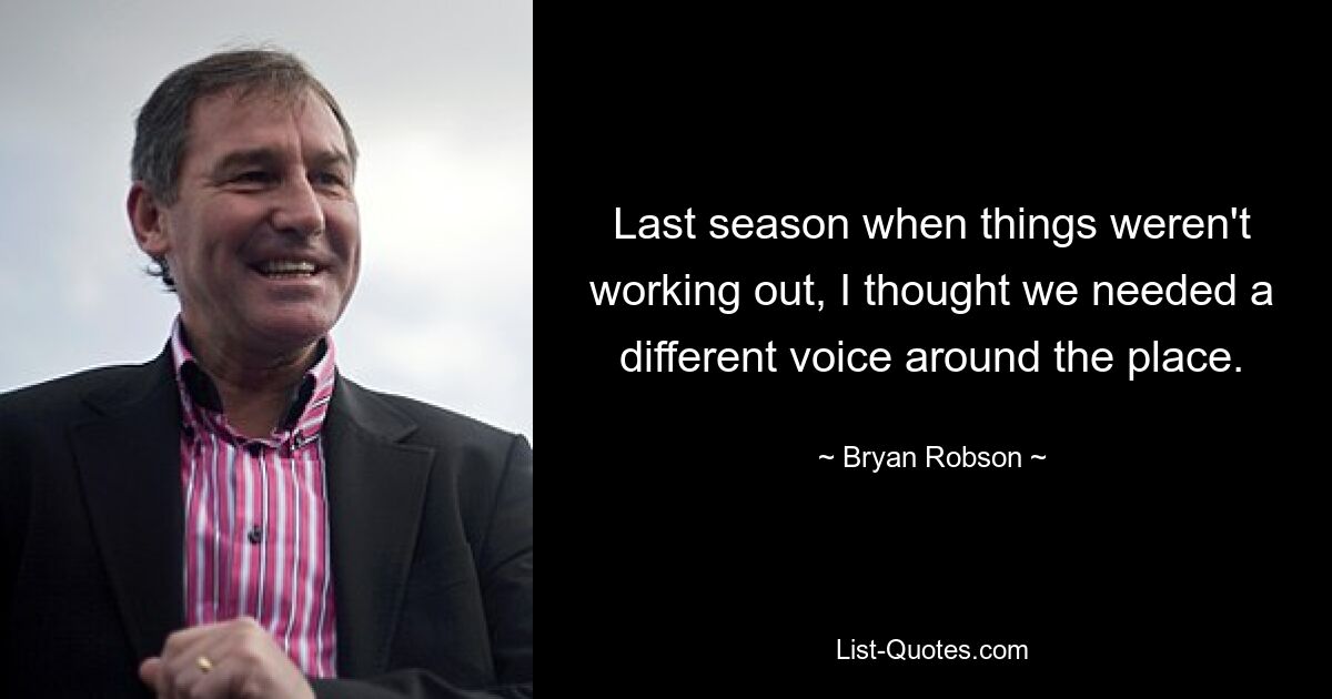 Last season when things weren't working out, I thought we needed a different voice around the place. — © Bryan Robson