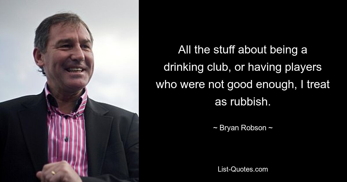 All the stuff about being a drinking club, or having players who were not good enough, I treat as rubbish. — © Bryan Robson