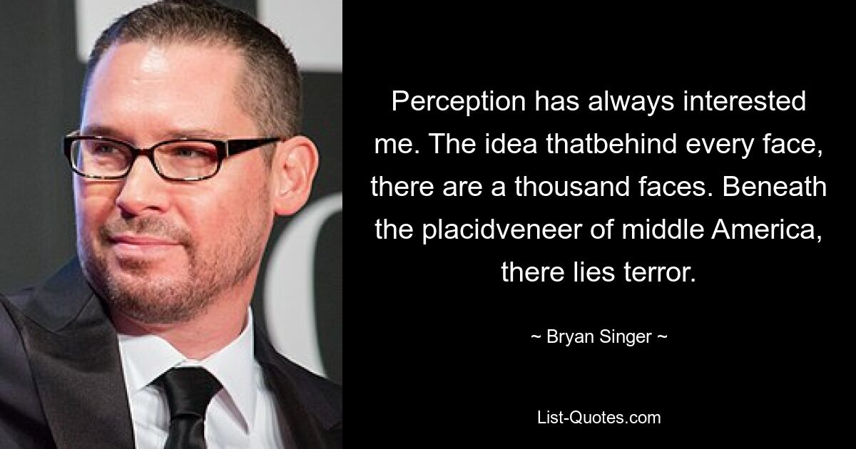 Perception has always interested me. The idea thatbehind every face, there are a thousand faces. Beneath the placidveneer of middle America, there lies terror. — © Bryan Singer