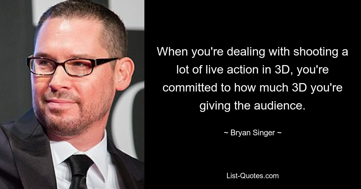 When you're dealing with shooting a lot of live action in 3D, you're committed to how much 3D you're giving the audience. — © Bryan Singer