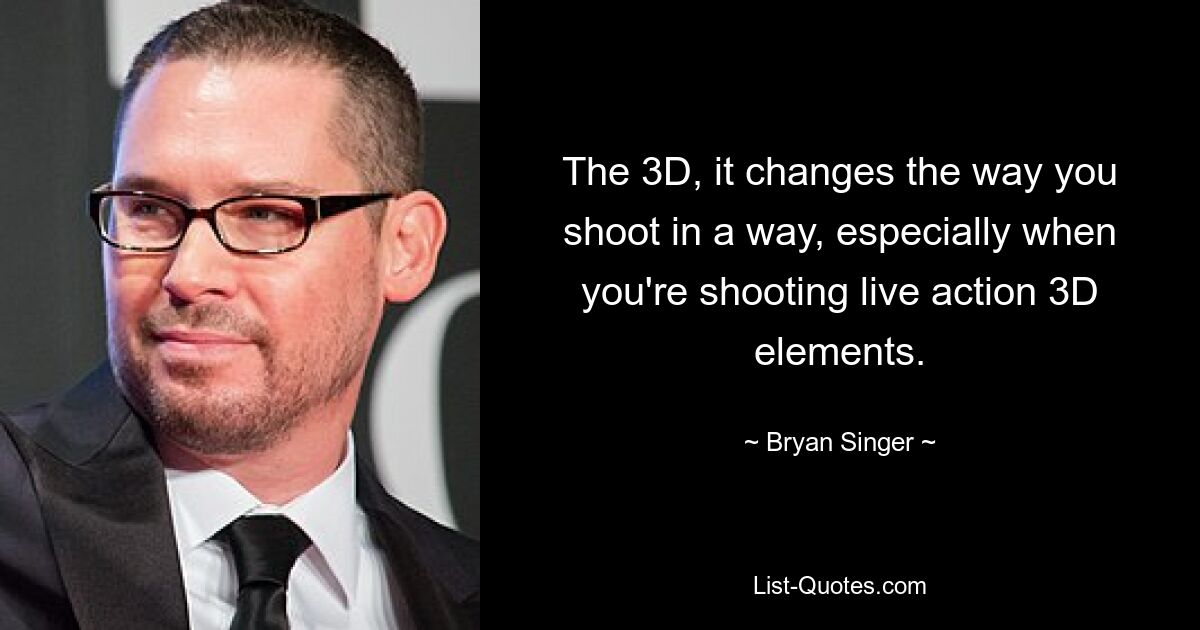 The 3D, it changes the way you shoot in a way, especially when you're shooting live action 3D elements. — © Bryan Singer