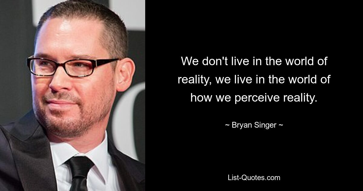 We don't live in the world of reality, we live in the world of how we perceive reality. — © Bryan Singer