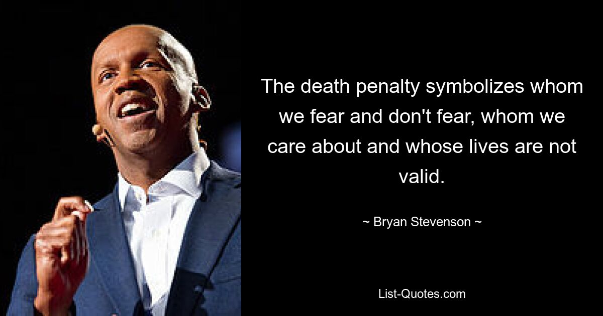 The death penalty symbolizes whom we fear and don't fear, whom we care about and whose lives are not valid. — © Bryan Stevenson