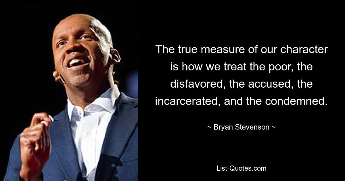 The true measure of our character is how we treat the poor, the disfavored, the accused, the incarcerated, and the condemned. — © Bryan Stevenson