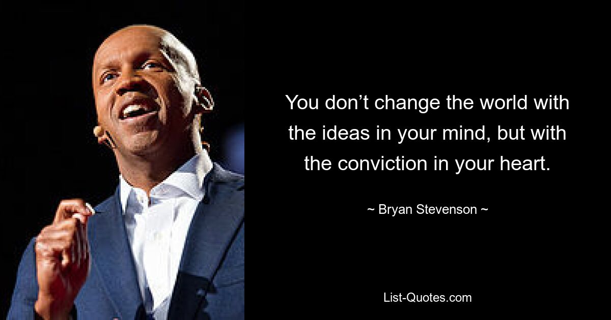 You don’t change the world with the ideas in your mind, but with the conviction in your heart. — © Bryan Stevenson