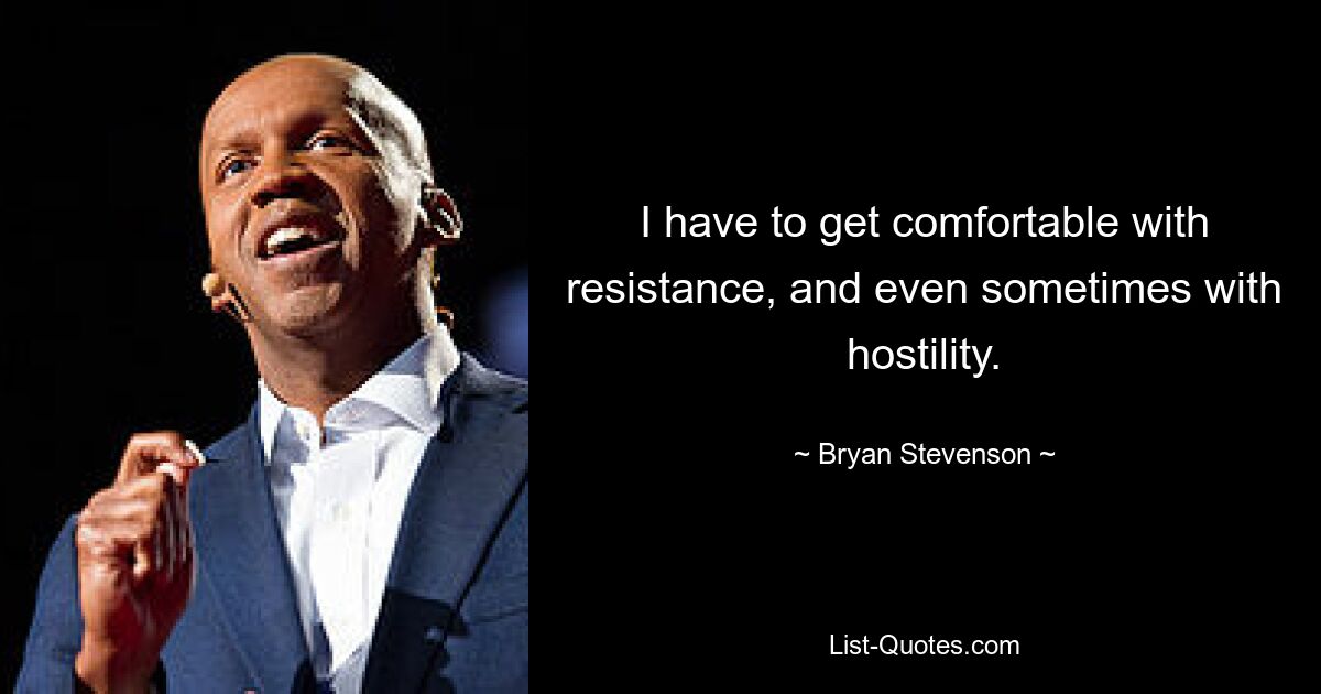 I have to get comfortable with resistance, and even sometimes with hostility. — © Bryan Stevenson