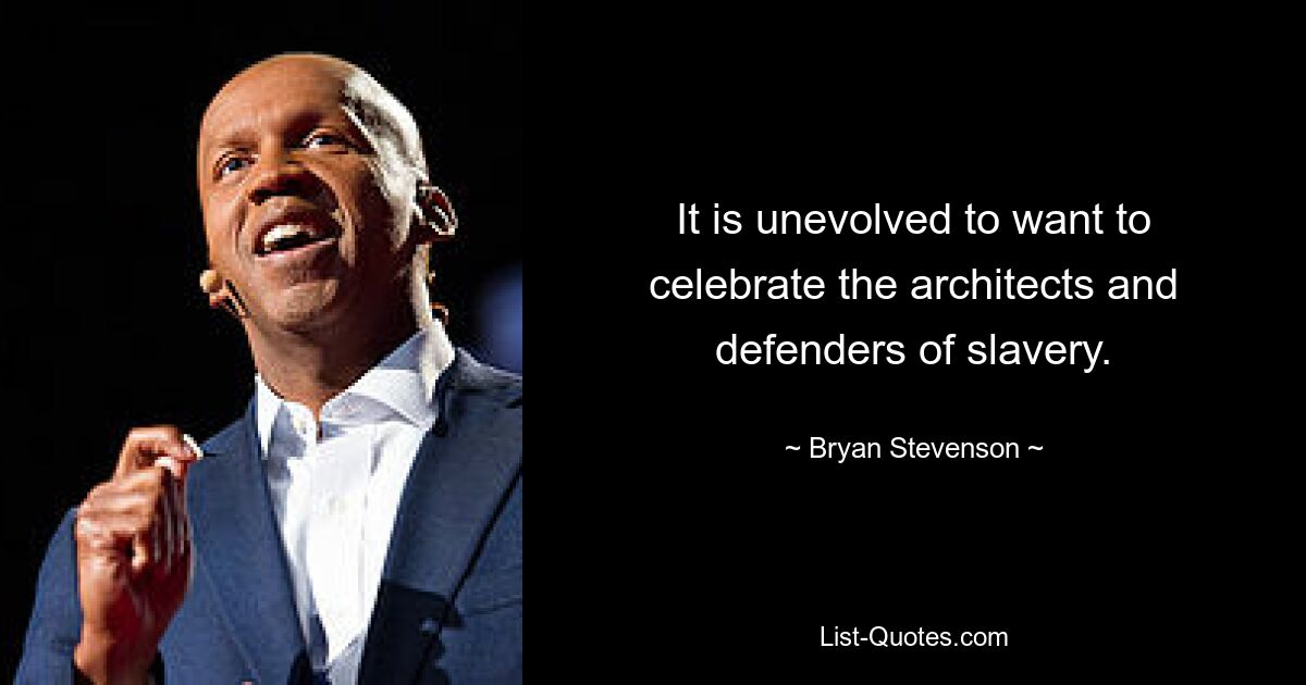 It is unevolved to want to celebrate the architects and defenders of slavery. — © Bryan Stevenson