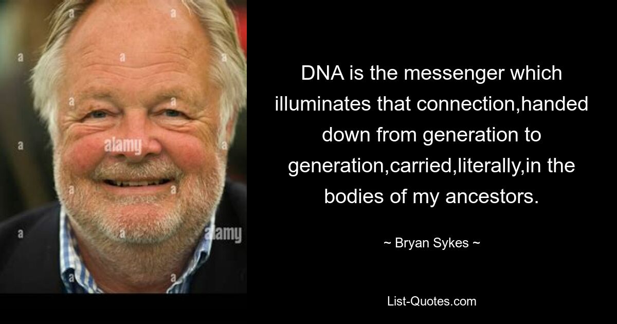 DNA is the messenger which illuminates that connection,handed down from generation to generation,carried,literally,in the bodies of my ancestors. — © Bryan Sykes