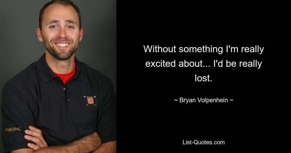 Without something I'm really excited about... I'd be really lost. — © Bryan Volpenhein