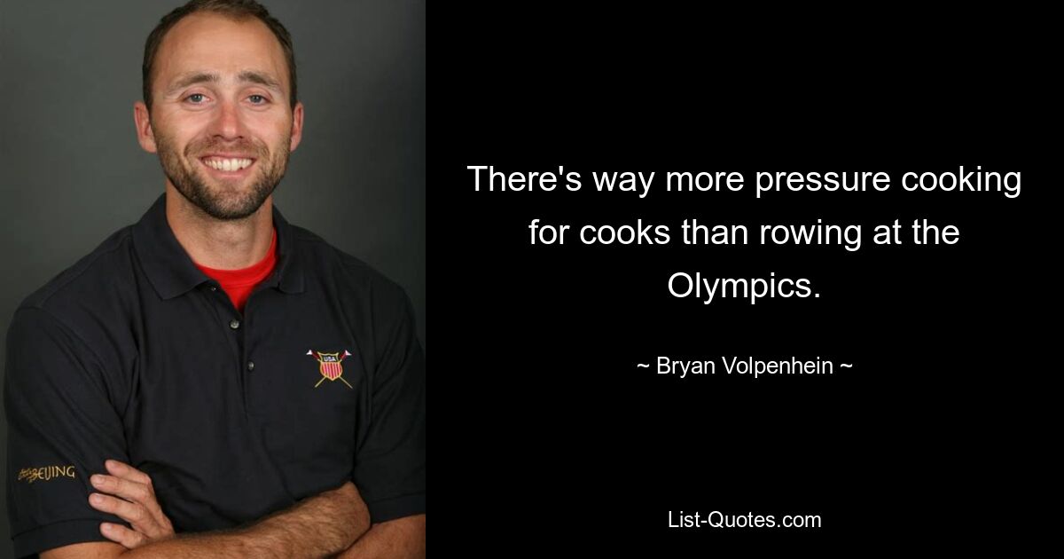 There's way more pressure cooking for cooks than rowing at the Olympics. — © Bryan Volpenhein