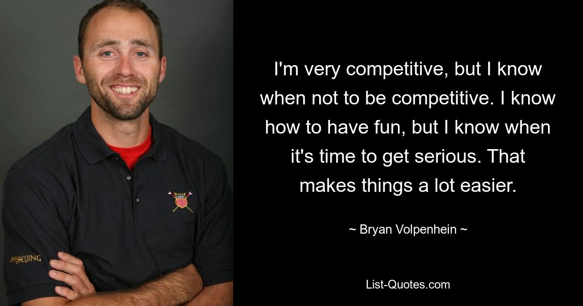 I'm very competitive, but I know when not to be competitive. I know how to have fun, but I know when it's time to get serious. That makes things a lot easier. — © Bryan Volpenhein