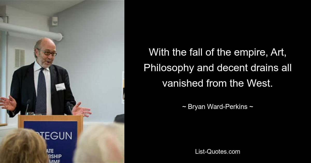 With the fall of the empire, Art, Philosophy and decent drains all vanished from the West. — © Bryan Ward-Perkins