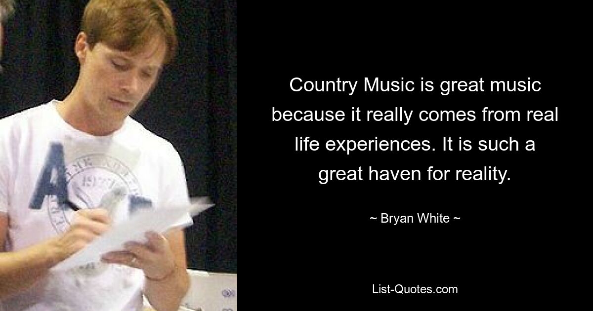 Country Music is great music because it really comes from real life experiences. It is such a great haven for reality. — © Bryan White