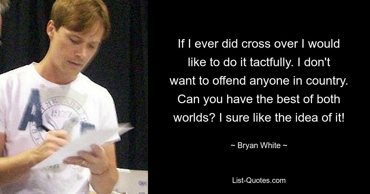 If I ever did cross over I would like to do it tactfully. I don't want to offend anyone in country. Can you have the best of both worlds? I sure like the idea of it! — © Bryan White