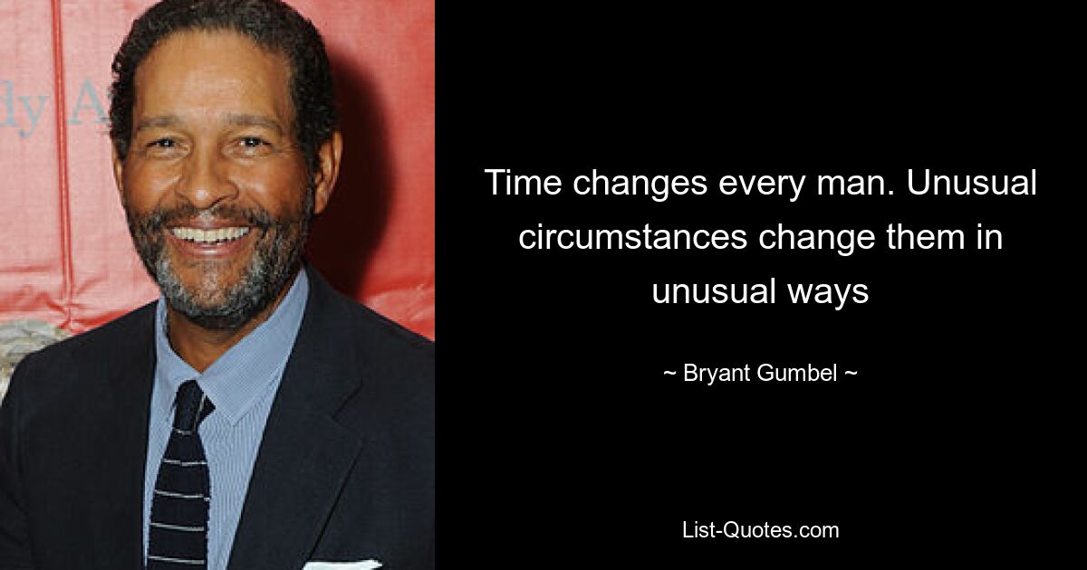 Time changes every man. Unusual circumstances change them in unusual ways — © Bryant Gumbel