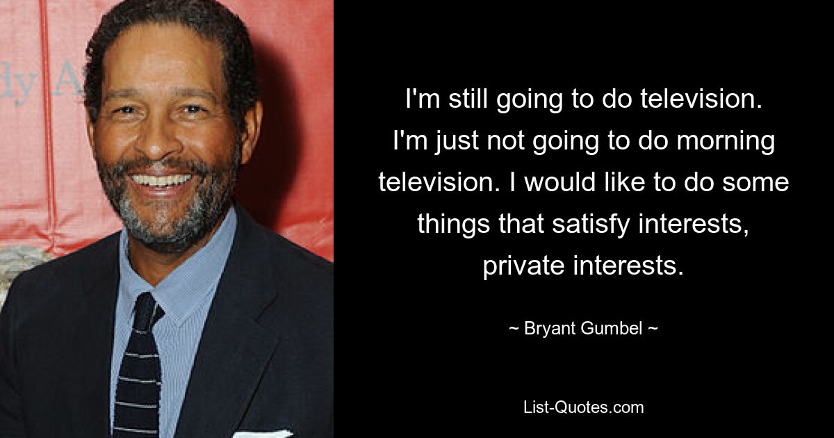 I'm still going to do television. I'm just not going to do morning television. I would like to do some things that satisfy interests, private interests. — © Bryant Gumbel