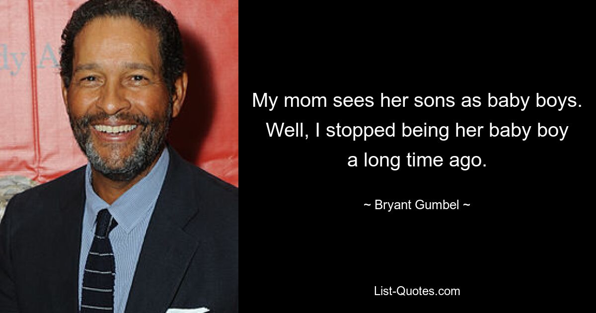 My mom sees her sons as baby boys. Well, I stopped being her baby boy a long time ago. — © Bryant Gumbel