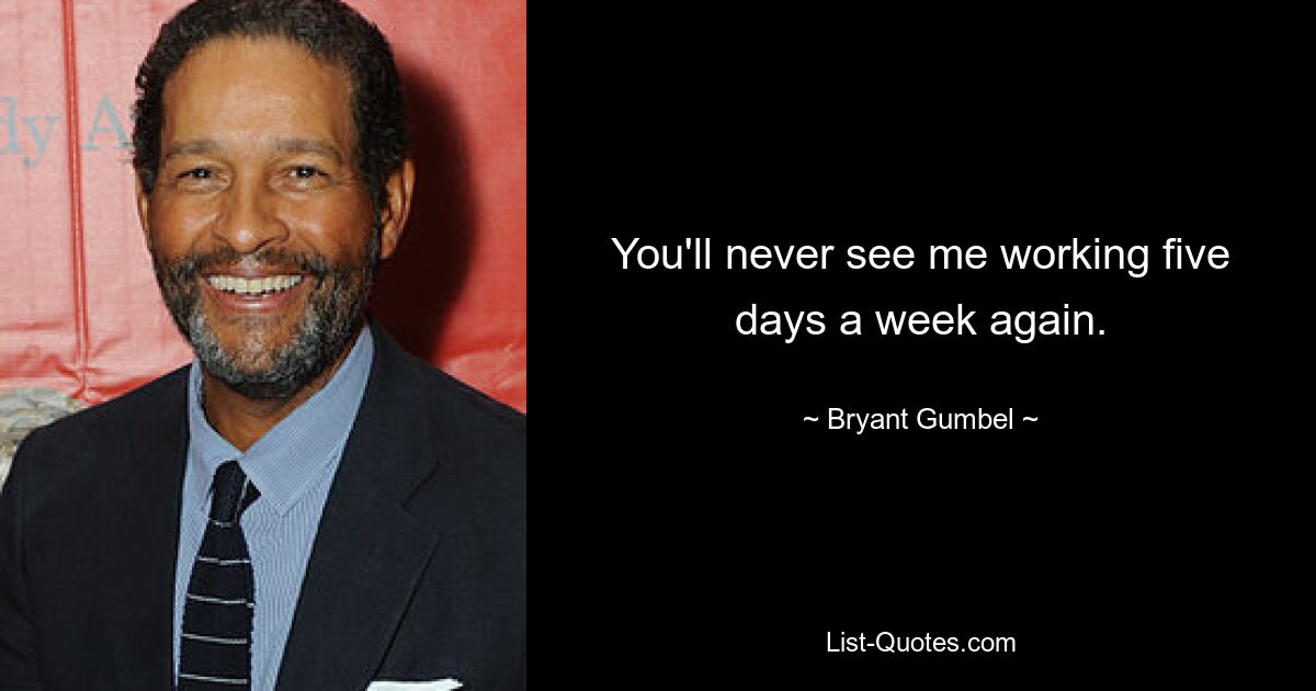 You'll never see me working five days a week again. — © Bryant Gumbel