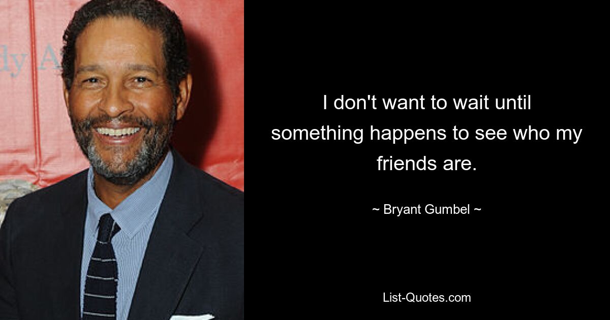 I don't want to wait until something happens to see who my friends are. — © Bryant Gumbel