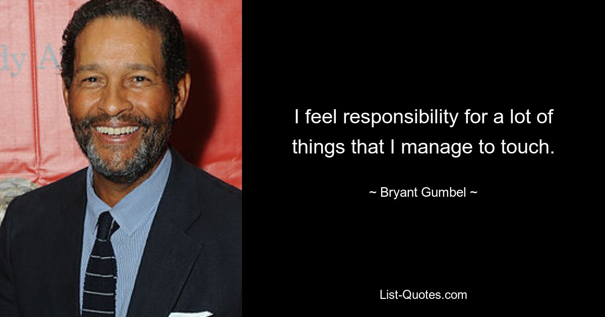 I feel responsibility for a lot of things that I manage to touch. — © Bryant Gumbel