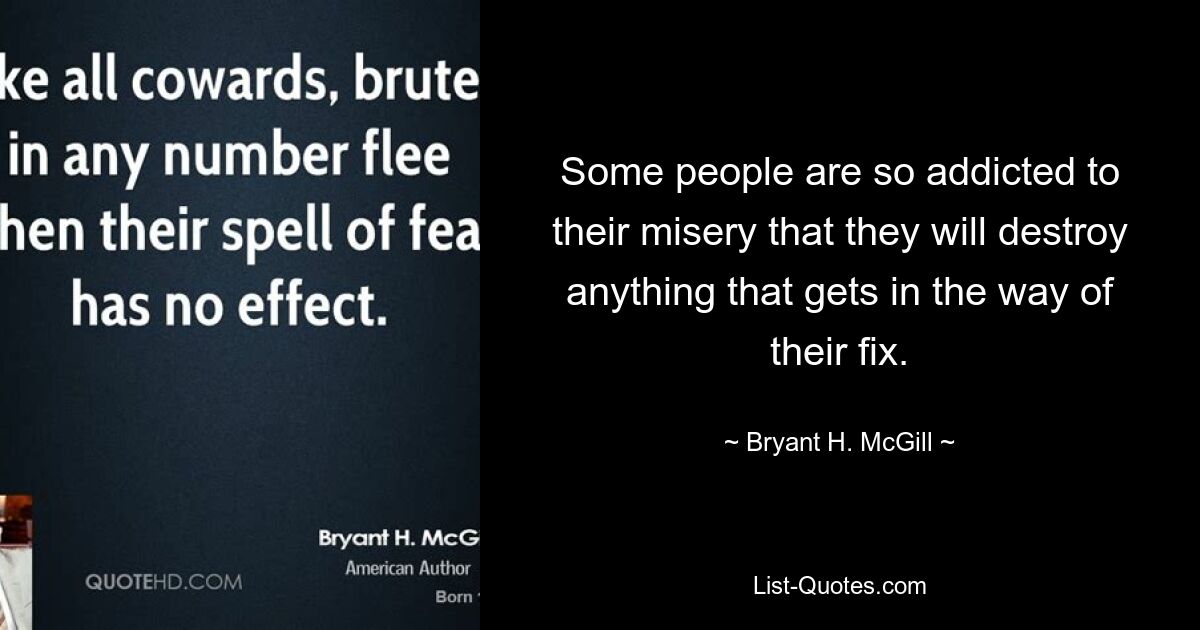 Some people are so addicted to their misery that they will destroy anything that gets in the way of their fix. — © Bryant H. McGill