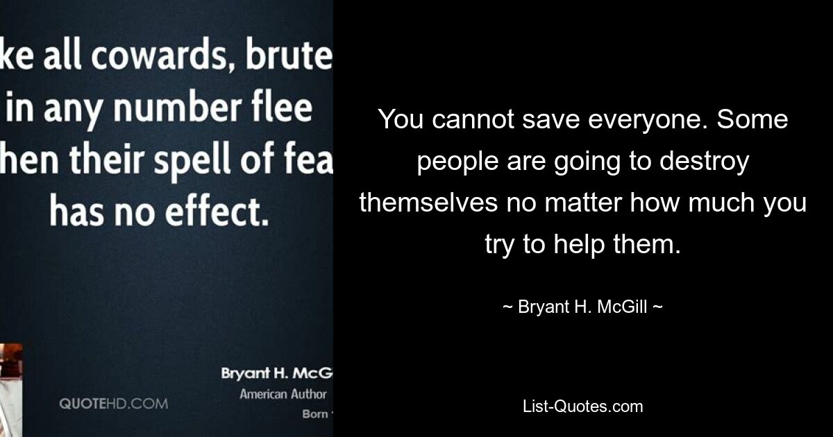 You cannot save everyone. Some people are going to destroy themselves no matter how much you try to help them. — © Bryant H. McGill