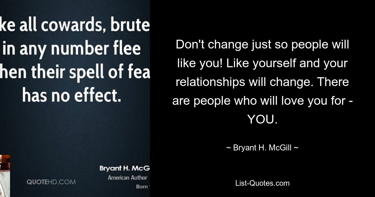 Don't change just so people will like you! Like yourself and your relationships will change. There are people who will love you for - YOU. — © Bryant H. McGill