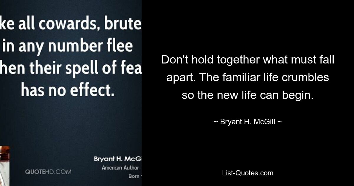 Don't hold together what must fall apart. The familiar life crumbles so the new life can begin. — © Bryant H. McGill