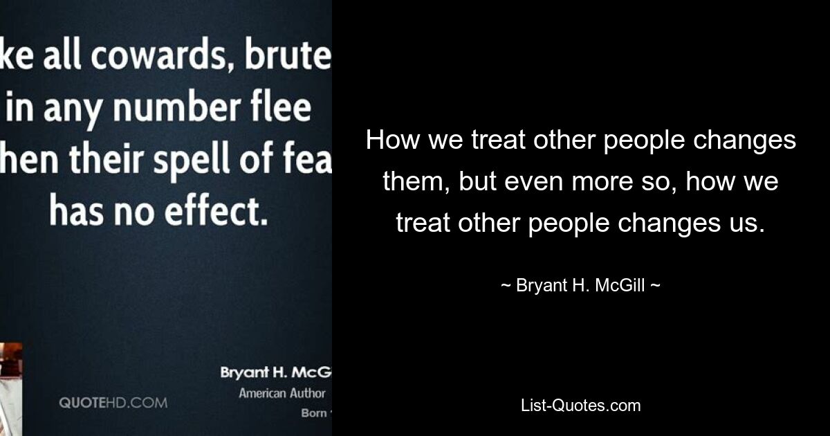 How we treat other people changes them, but even more so, how we treat other people changes us. — © Bryant H. McGill