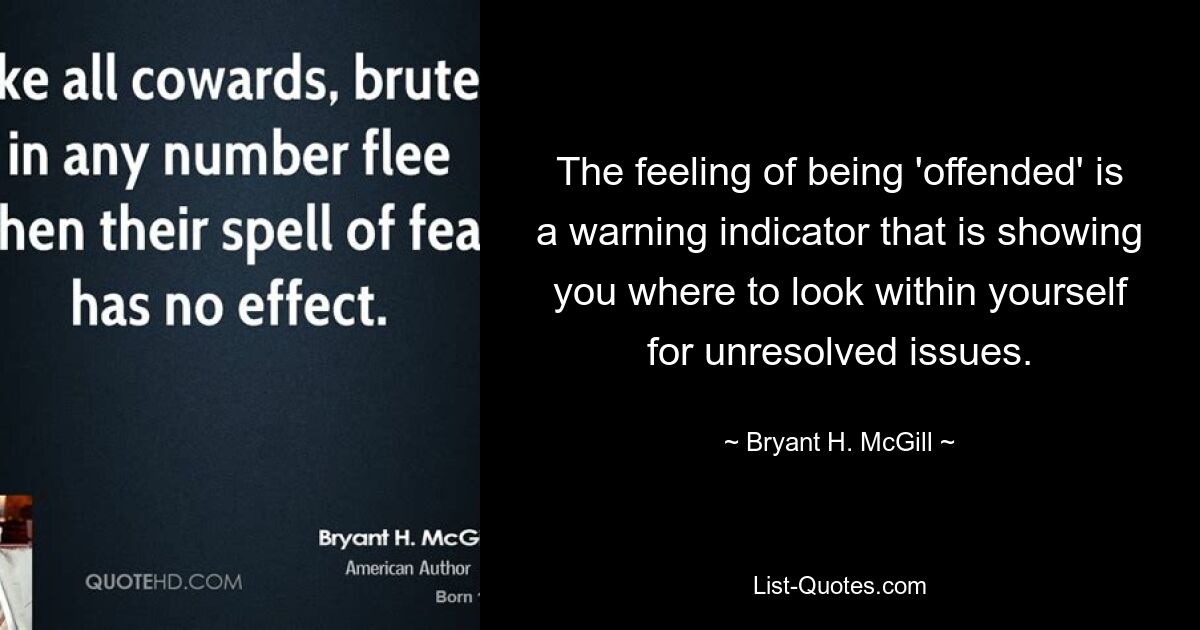 The feeling of being 'offended' is a warning indicator that is showing you where to look within yourself for unresolved issues. — © Bryant H. McGill