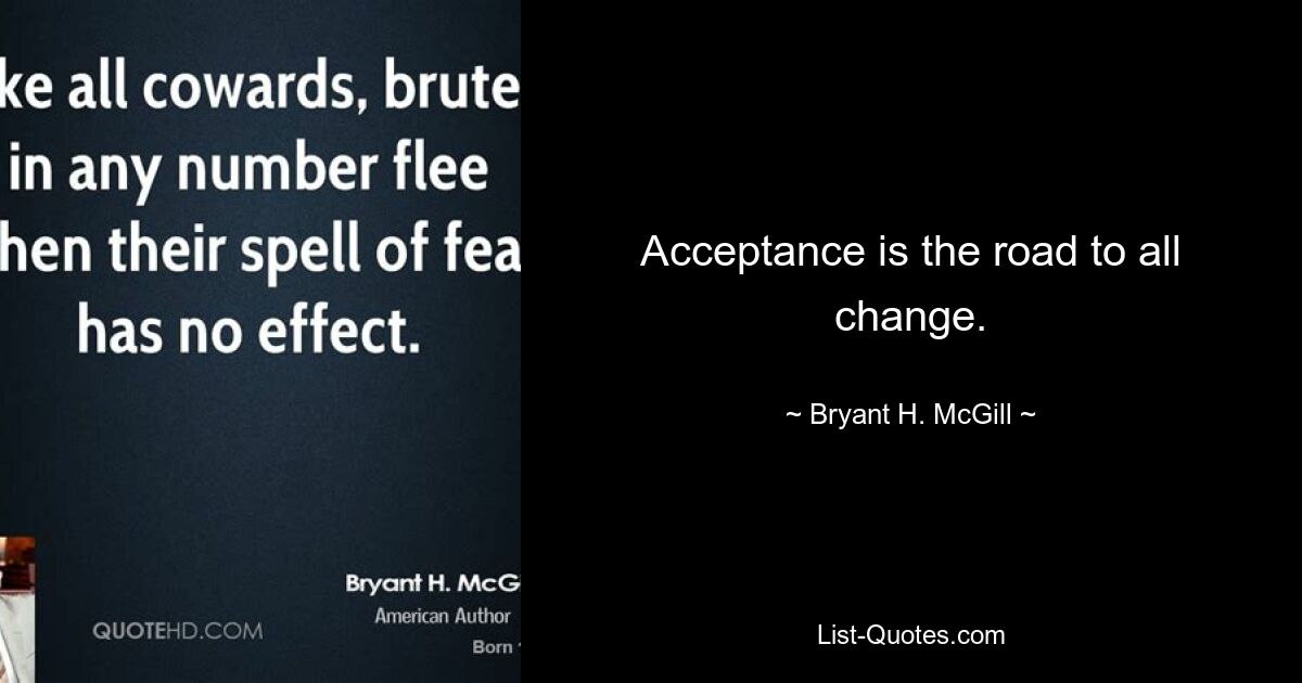 Acceptance is the road to all change. — © Bryant H. McGill