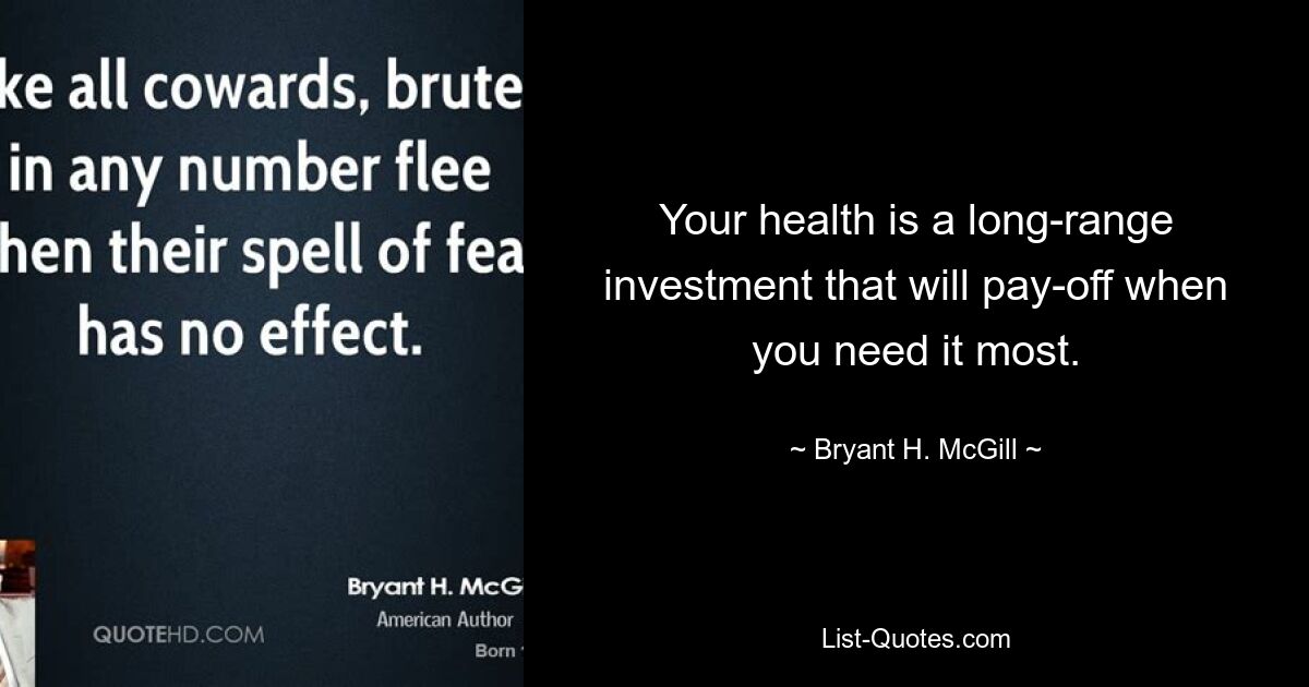 Your health is a long-range investment that will pay-off when you need it most. — © Bryant H. McGill