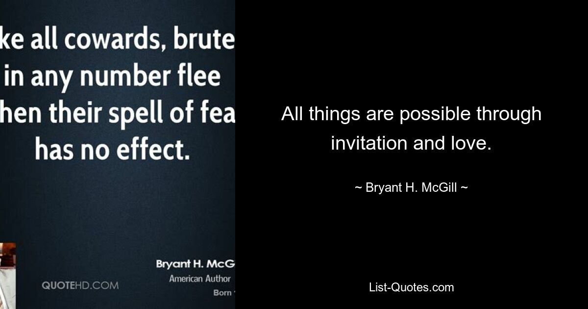 All things are possible through invitation and love. — © Bryant H. McGill