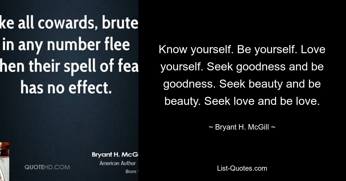 Know yourself. Be yourself. Love yourself. Seek goodness and be goodness. Seek beauty and be beauty. Seek love and be love. — © Bryant H. McGill