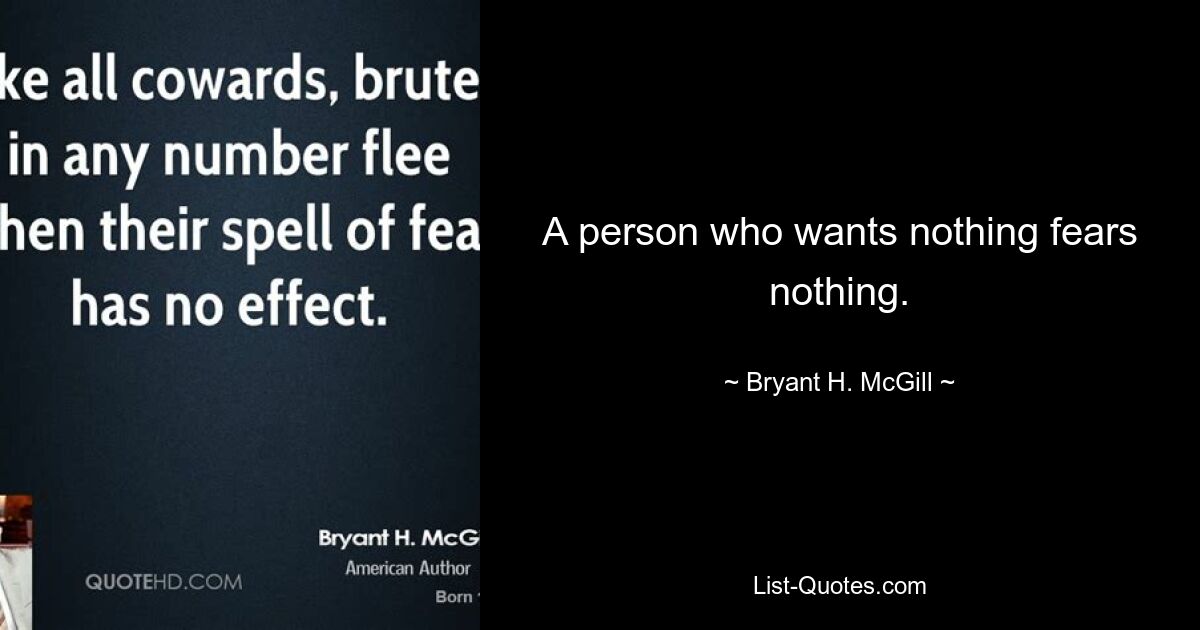 A person who wants nothing fears nothing. — © Bryant H. McGill