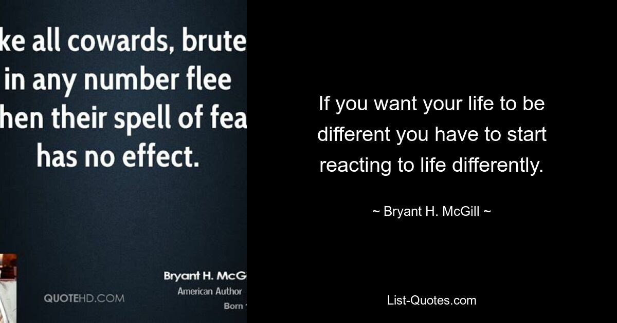 If you want your life to be different you have to start reacting to life differently. — © Bryant H. McGill