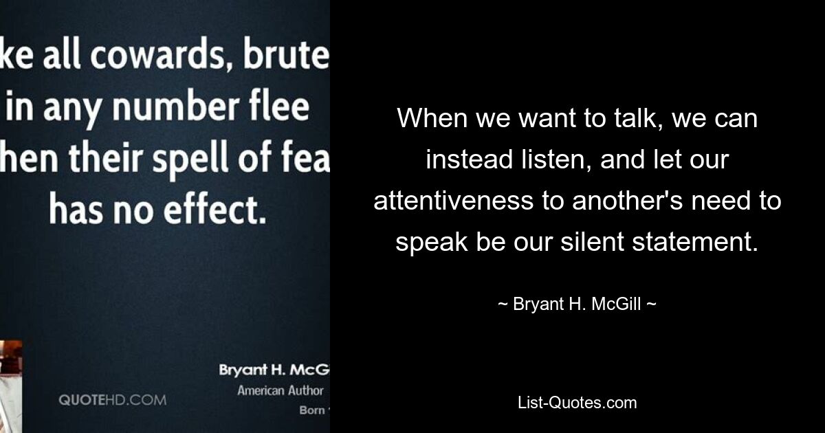 When we want to talk, we can instead listen, and let our attentiveness to another's need to speak be our silent statement. — © Bryant H. McGill