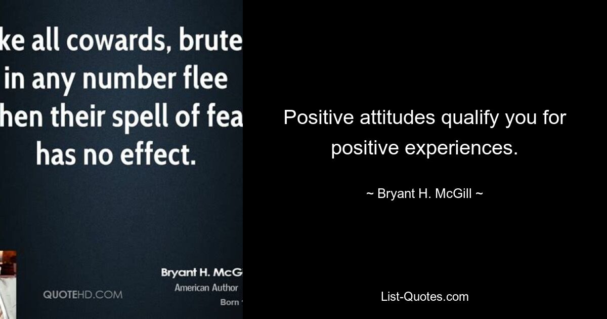 Positive attitudes qualify you for positive experiences. — © Bryant H. McGill