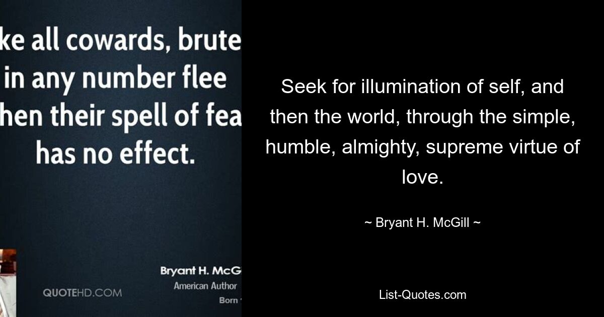 Seek for illumination of self, and then the world, through the simple, humble, almighty, supreme virtue of love. — © Bryant H. McGill