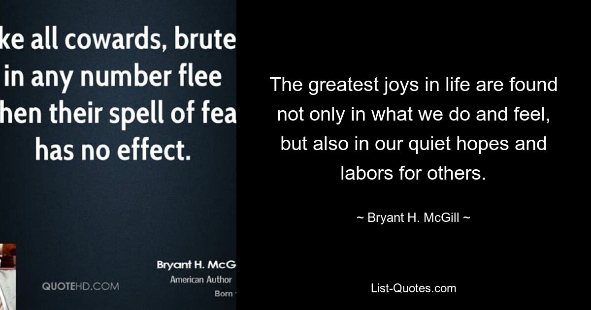 The greatest joys in life are found not only in what we do and feel, but also in our quiet hopes and labors for others. — © Bryant H. McGill