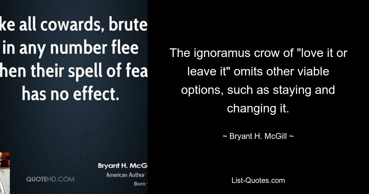 The ignoramus crow of "love it or leave it" omits other viable options, such as staying and changing it. — © Bryant H. McGill