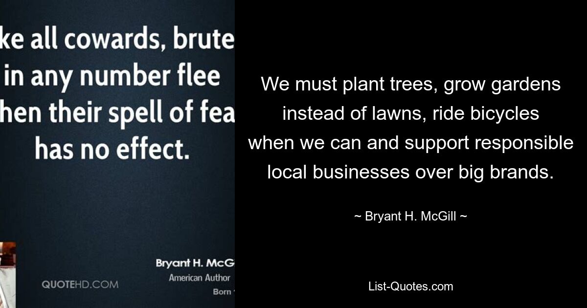 We must plant trees, grow gardens instead of lawns, ride bicycles when we can and support responsible local businesses over big brands. — © Bryant H. McGill