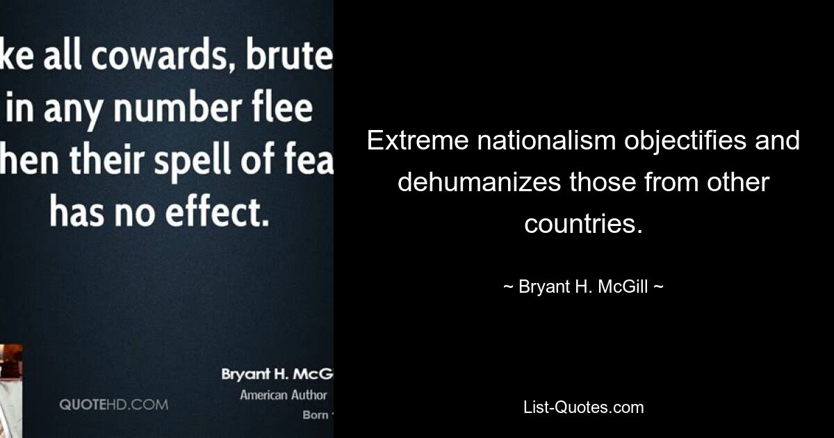 Extreme nationalism objectifies and dehumanizes those from other countries. — © Bryant H. McGill