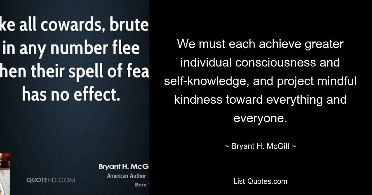 We must each achieve greater individual consciousness and self-knowledge, and project mindful kindness toward everything and everyone. — © Bryant H. McGill