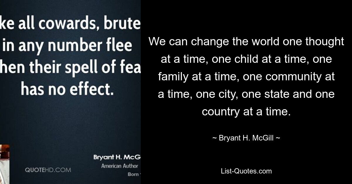 We can change the world one thought at a time, one child at a time, one family at a time, one community at a time, one city, one state and one country at a time. — © Bryant H. McGill